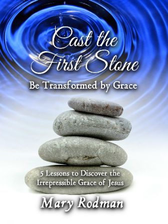 Cast the First Stone Be Transformed by Grace: 5 Lessons to Discover the Irrepressible Grace of Jesus