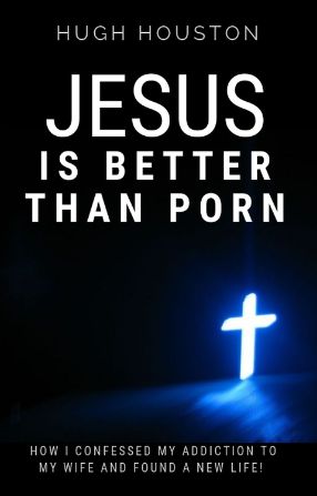 JESUS IS BETTER THAN PORN: How I Confessed my Addiction to My Wife and Found a New Life